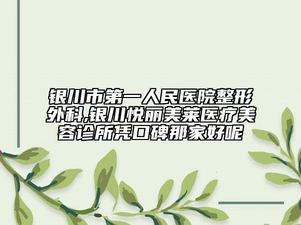 銀川市第一人民醫(yī)院整形外科,銀川悅麗美萊醫(yī)療美容診所憑口碑那家好呢
