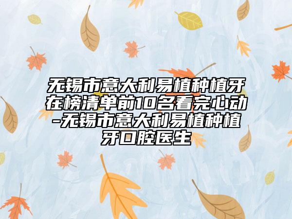 無(wú)錫市意大利易植種植牙在榜清單前10名看完心動(dòng)-無(wú)錫市意大利易植種植牙口腔醫(yī)生