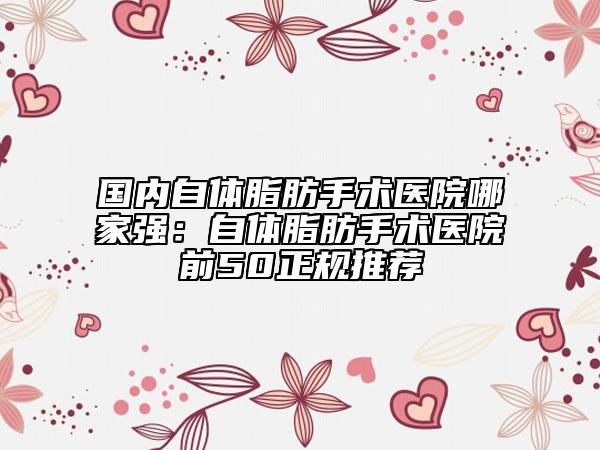 國(guó)內(nèi)自體脂肪手術(shù)醫(yī)院哪家強(qiáng)：自體脂肪手術(shù)醫(yī)院前50正規(guī)推薦