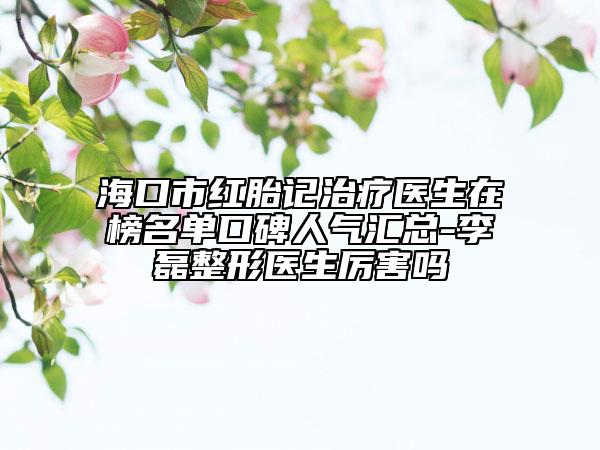 ?？谑屑t胎記治療醫(yī)生在榜名單口碑人氣匯總-李磊整形醫(yī)生厲害嗎