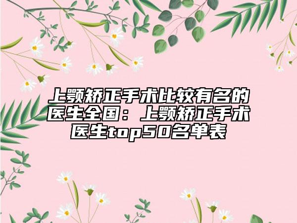 上顎矯正手術(shù)比較有名的醫(yī)生全國：上顎矯正手術(shù)醫(yī)生top50名單表