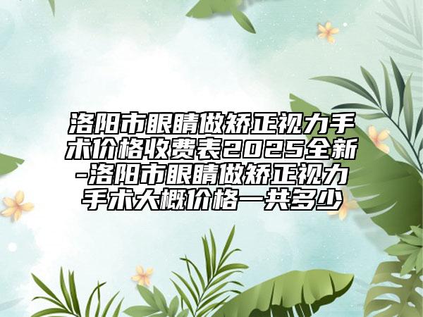 洛陽市眼睛做矯正視力手術(shù)價(jià)格收費(fèi)表2025全新-洛陽市眼睛做矯正視力手術(shù)大概價(jià)格一共多少
