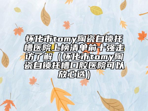 懷化市tomy陶瓷自鎖托槽醫(yī)院上榜清單前十強(qiáng)走訪了解（懷化市tomy陶瓷自鎖托槽口腔醫(yī)院可以放心選）