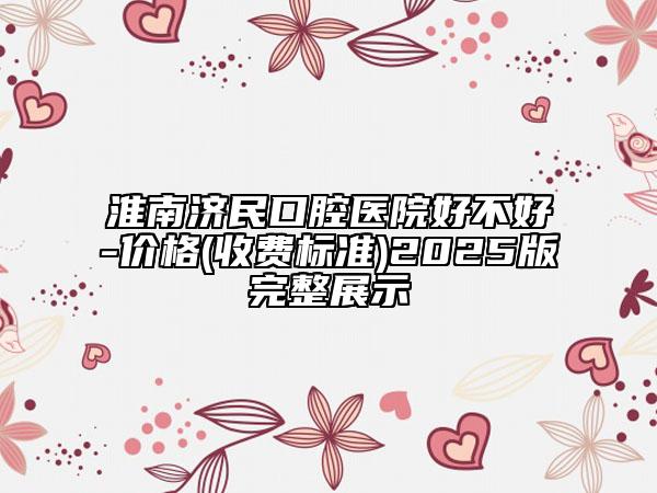 淮南濟民口腔醫(yī)院好不好-價格(收費標準)2025版完整展示