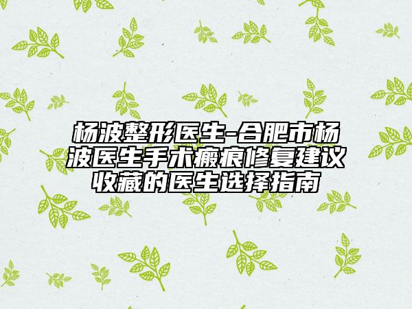 楊波整形醫(yī)生-合肥市楊波醫(yī)生手術(shù)瘢痕修復(fù)建議收藏的醫(yī)生選擇指南