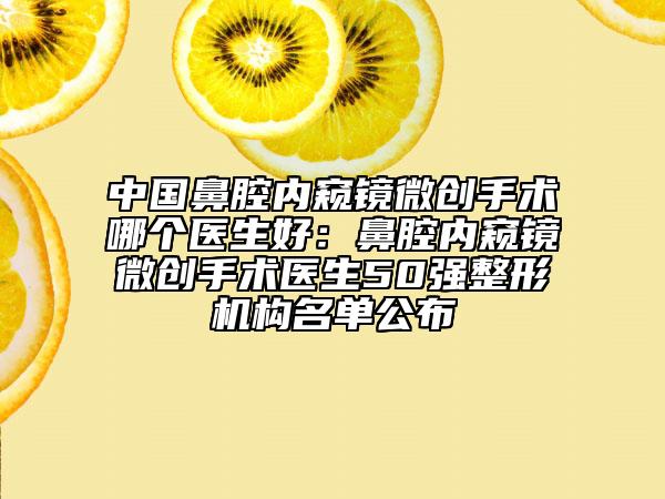 中國鼻腔內(nèi)窺鏡微創(chuàng)手術(shù)哪個(gè)醫(yī)生好：鼻腔內(nèi)窺鏡微創(chuàng)手術(shù)醫(yī)生50強(qiáng)整形機(jī)構(gòu)名單公布