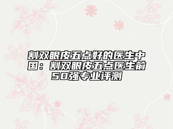 割雙眼皮五點(diǎn)好的醫(yī)生中國：割雙眼皮五點(diǎn)醫(yī)生前50強(qiáng)專業(yè)評(píng)測