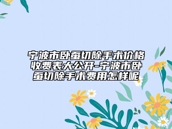 寧波市臥蠶切除手術(shù)價格收費表大公開-寧波市臥蠶切除手術(shù)費用怎樣呢