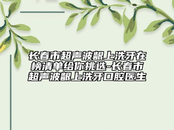 長(zhǎng)春市超聲波齦上洗牙在榜清單給你挑選-長(zhǎng)春市超聲波齦上洗牙口腔醫(yī)生