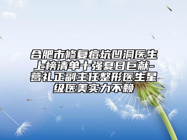 合肥市修復(fù)痘坑凹洞醫(yī)生上榜清單十強夏日巨獻(xiàn)-葛禮正副主任整形醫(yī)生星級醫(yī)美實力不賴