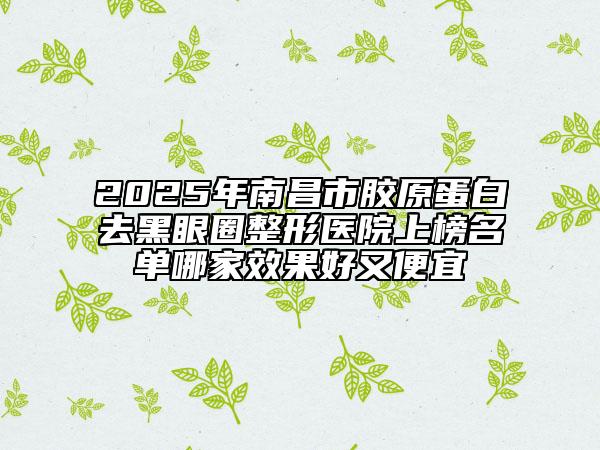 2025年南昌市膠原蛋白去黑眼圈整形醫(yī)院上榜名單哪家效果好又便宜