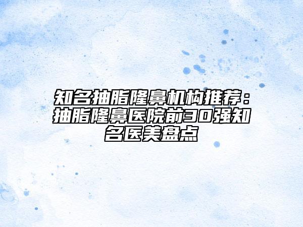 知名抽脂隆鼻機(jī)構(gòu)推薦：抽脂隆鼻醫(yī)院前30強知名醫(yī)美盤點