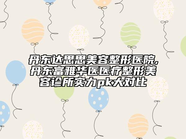 丹東達(dá)思思美容整形醫(yī)院,丹東富雅華醫(yī)醫(yī)療整形美容診所實力pk大對比
