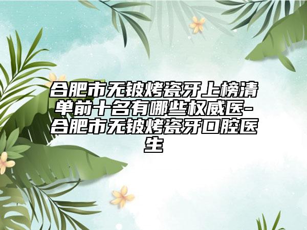 合肥市無鈹烤瓷牙上榜清單前十名有哪些權(quán)威醫(yī)-合肥市無鈹烤瓷牙口腔醫(yī)生