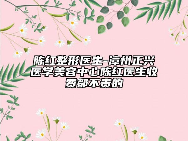 陳紅整形醫(yī)生-漳州正興醫(yī)學(xué)美容中心陳紅醫(yī)生收費(fèi)都不貴的
