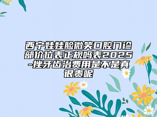 西寧娃娃臉微笑口腔門(mén)診部?jī)r(jià)位表正規(guī)嗎表2025-挫牙齒治費(fèi)用是不是真很貴呢