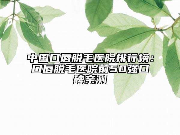 中國口唇脫毛醫(yī)院排行榜：口唇脫毛醫(yī)院前50強(qiáng)口碑親測