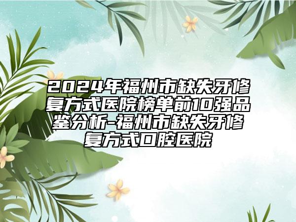 2024年福州市缺失牙修復(fù)方式醫(yī)院榜單前10強(qiáng)品鑒分析-福州市缺失牙修復(fù)方式口腔醫(yī)院