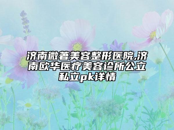 濟(jì)南微著美容整形醫(yī)院,濟(jì)南歐華醫(yī)療美容診所公立私立pk詳情