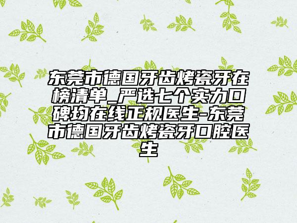 東莞市德國(guó)牙齒烤瓷牙在榜清單_嚴(yán)選七個(gè)實(shí)力口碑均在線正規(guī)醫(yī)生-東莞市德國(guó)牙齒烤瓷牙口腔醫(yī)生