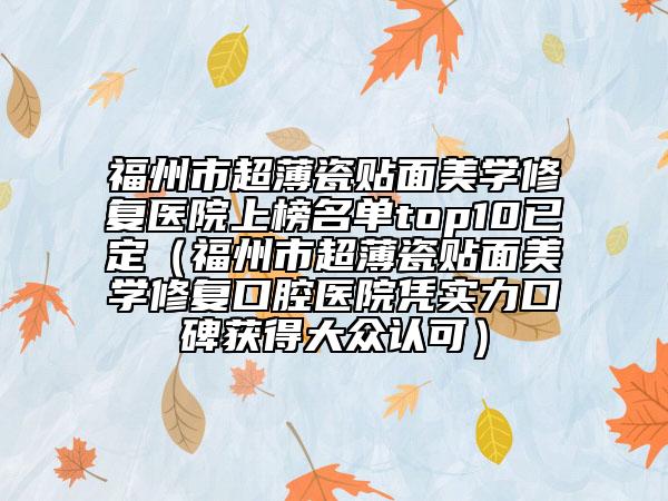 福州市超薄瓷貼面美學(xué)修復(fù)醫(yī)院上榜名單top10已定（福州市超薄瓷貼面美學(xué)修復(fù)口腔醫(yī)院憑實(shí)力口碑獲得大眾認(rèn)可）
