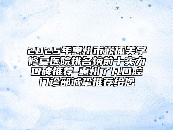2025年惠州市嵌體美學(xué)修復(fù)醫(yī)院排名榜前十實(shí)力口碑推薦-惠州了凡口腔門診部誠(chéng)摯推薦給您