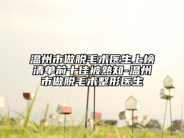 溫州市做脫毛術(shù)醫(yī)生上榜清單前十佳被熟知-溫州市做脫毛術(shù)整形醫(yī)生