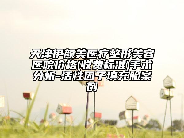天津伊顏美醫(yī)療整形美容醫(yī)院價格(收費標準)手術(shù)分析-活性因子填充臉案例