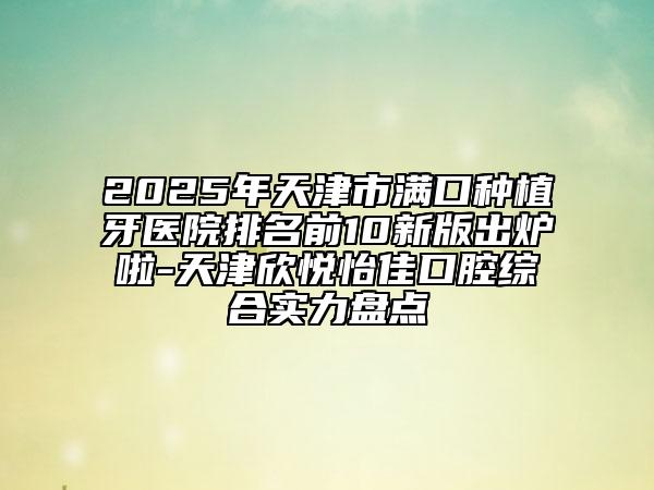 2025年天津市滿口種植牙醫(yī)院排名前10新版出爐啦-天津欣悅怡佳口腔綜合實(shí)力盤點(diǎn)