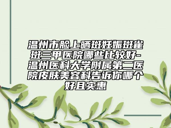 溫州市臉上曬斑妊娠斑雀斑三甲醫(yī)院哪些比較好-溫州醫(yī)科大學附屬第二醫(yī)院皮膚美容科告訴你哪個好且實惠