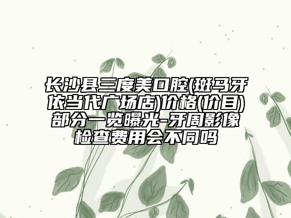 長(zhǎng)沙縣三度美口腔(斑馬牙依當(dāng)代廣場(chǎng)店)價(jià)格(價(jià)目)部分一覽曝光-牙周影像檢查費(fèi)用會(huì)不同嗎