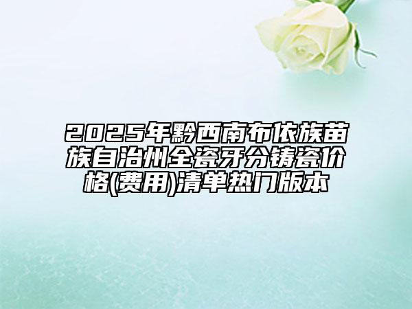 2025年黔西南布依族苗族自治州全瓷牙分鑄瓷價(jià)格(費(fèi)用)清單熱門版本