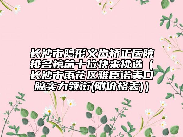 長沙市隱形義齒矯正醫(yī)院排名榜前十位快來挑選（長沙市雨花區(qū)雅臣諾美口腔實(shí)力領(lǐng)銜(附價(jià)格表)）