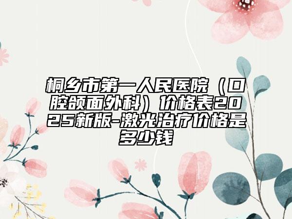 桐鄉(xiāng)市第一人民醫(yī)院（口腔頜面外科）價(jià)格表2025新版-激光治療價(jià)格是多少錢(qián)