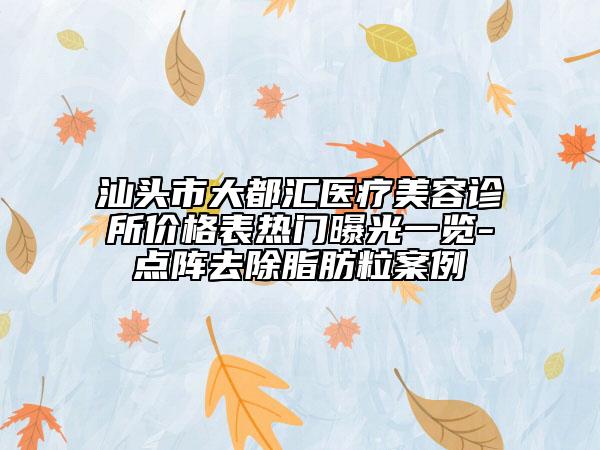 汕頭市大都匯醫(yī)療美容診所價格表熱門曝光一覽-點陣去除脂肪粒案例
