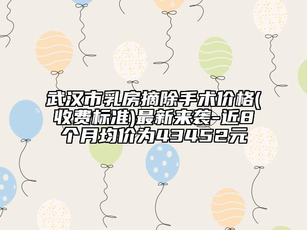 武漢市乳房摘除手術(shù)價(jià)格(收費(fèi)標(biāo)準(zhǔn))最新來襲-近8個(gè)月均價(jià)為43452元