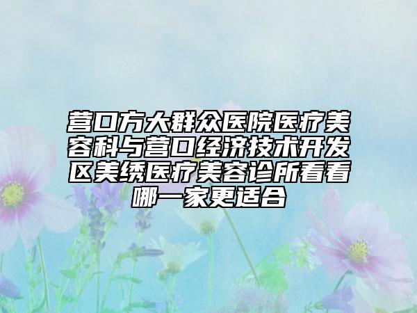 營口方大群眾醫(yī)院醫(yī)療美容科與營口經(jīng)濟(jì)技術(shù)開發(fā)區(qū)美繡醫(yī)療美容診所看看哪一家更適合