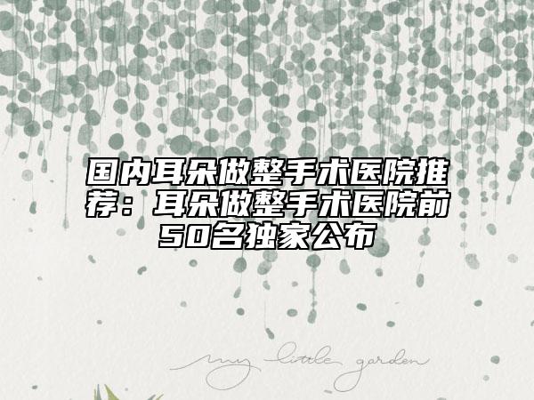 國內(nèi)耳朵做整手術(shù)醫(yī)院推薦：耳朵做整手術(shù)醫(yī)院前50名獨家公布