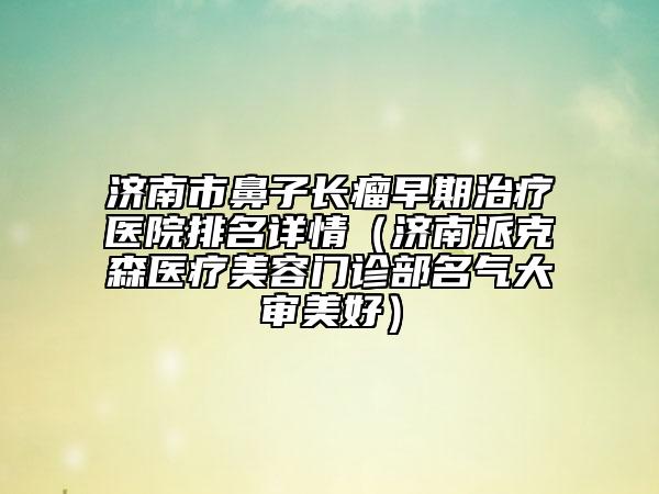 濟(jì)南市鼻子長(zhǎng)瘤早期治療醫(yī)院排名詳情（濟(jì)南派克森醫(yī)療美容門(mén)診部名氣大審美好）