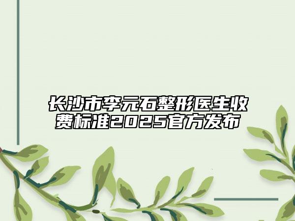長沙市李元石整形醫(yī)生收費標(biāo)準(zhǔn)2025官方發(fā)布
