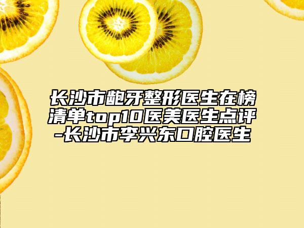 長沙市齙牙整形醫(yī)生在榜清單top10醫(yī)美醫(yī)生點評-長沙市李興東口腔醫(yī)生