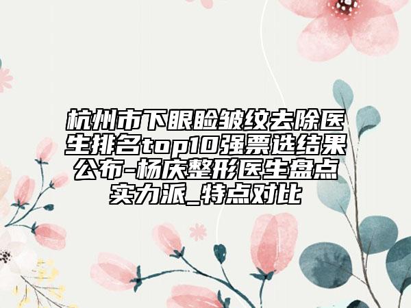 杭州市下眼瞼皺紋去除醫(yī)生排名top10強(qiáng)票選結(jié)果公布-楊慶整形醫(yī)生盤點(diǎn)實(shí)力派_特點(diǎn)對(duì)比