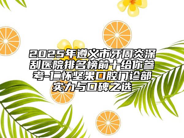 2025年遵義市牙周炎深刮醫(yī)院排名榜前十給你參考-仁懷堅(jiān)果口腔門(mén)診部實(shí)力與口碑之選