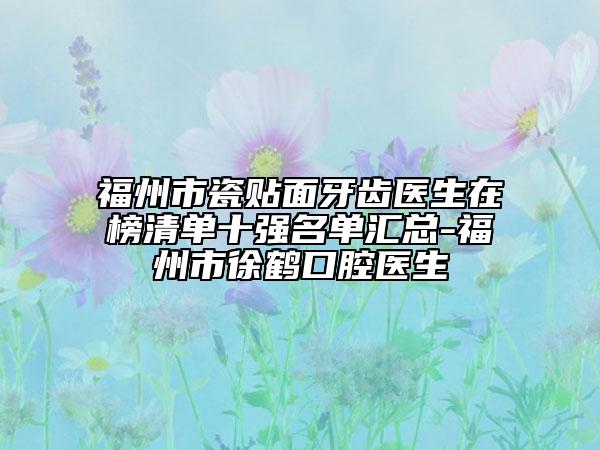 福州市瓷貼面牙齒醫(yī)生在榜清單十強(qiáng)名單匯總-福州市徐鶴口腔醫(yī)生