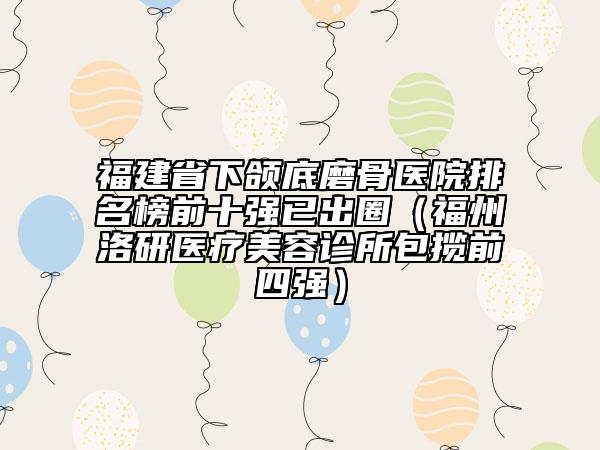 福建省下頜底磨骨醫(yī)院排名榜前十強(qiáng)已出圈（福州洛研醫(yī)療美容診所包攬前四強(qiáng)）