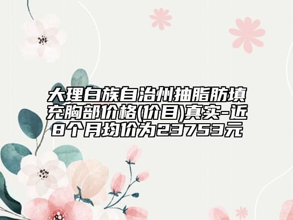 大理白族自治州抽脂肪填充胸部價格(價目)真實-近8個月均價為23753元