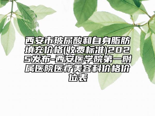 西安市玻尿酸和自身脂肪填充價(jià)格(收費(fèi)標(biāo)準(zhǔn))2025發(fā)布-西安醫(yī)學(xué)院第一附屬醫(yī)院醫(yī)療美容科價(jià)格價(jià)位表