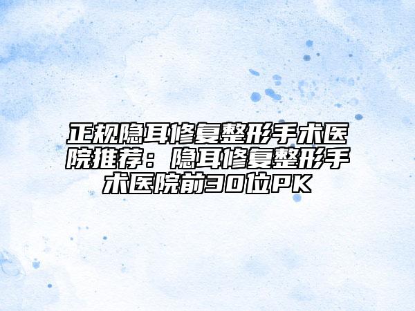 正規(guī)隱耳修復(fù)整形手術(shù)醫(yī)院推薦：隱耳修復(fù)整形手術(shù)醫(yī)院前30位PK