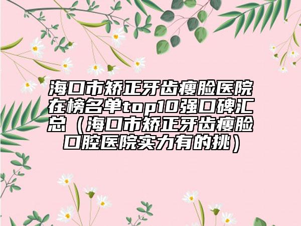 ?？谑谐C正牙齒瘦臉醫(yī)院在榜名單top10強(qiáng)口碑匯總（海口市矯正牙齒瘦臉口腔醫(yī)院實(shí)力有的挑）