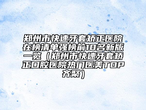鄭州市快速牙套矯正醫(yī)院在榜清單強(qiáng)榜前10名新版一覽（鄭州市快速牙套矯正口腔醫(yī)院熱門醫(yī)美TOP齊聚）